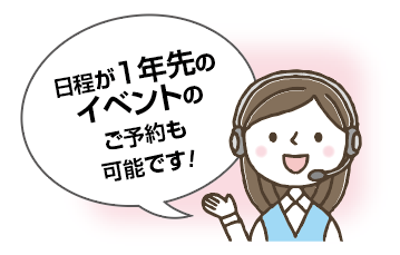 日程が1年先のイベントの ご予約も 可能です！