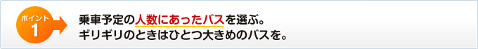 乗車予定の人数にあったバスを選ぶ。ギリギリのときはひとつ大きめのバスを。