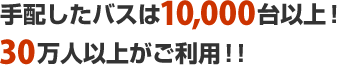 手配したバスは10,000台以上！30万人以上がご利用！